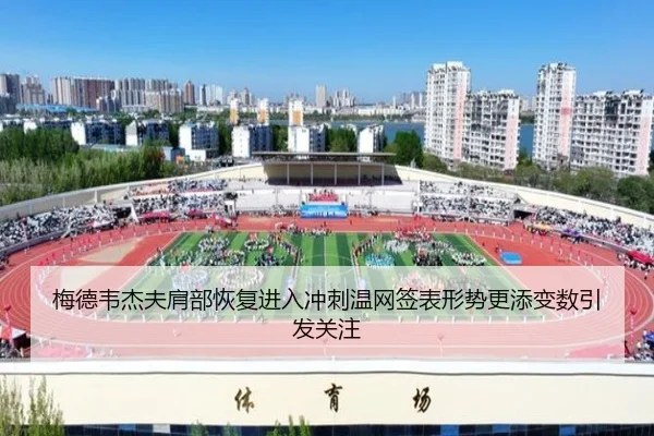 梅德韦杰夫肩部恢复进入冲刺温网签表形势更添变数引发关注